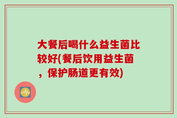 大餐后喝什么益生菌比较好(餐后饮用益生菌，保护肠道更有效)