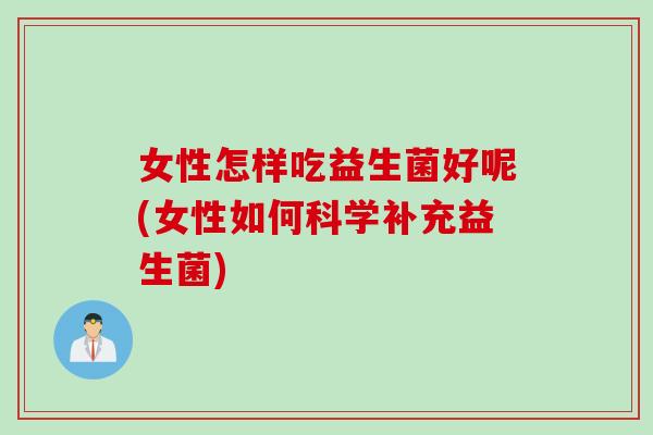 女性怎样吃益生菌好呢(女性如何科学补充益生菌)