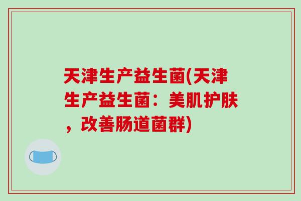 天津生产益生菌(天津生产益生菌：美肌护肤，改善肠道菌群)