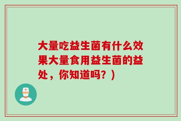大量吃益生菌有什么效果大量食用益生菌的益处，你知道吗？)