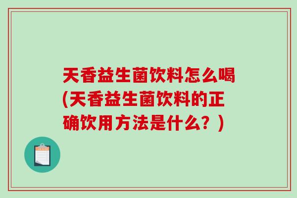 天香益生菌饮料怎么喝(天香益生菌饮料的正确饮用方法是什么？)