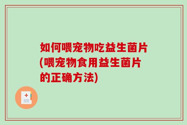 如何喂宠物吃益生菌片(喂宠物食用益生菌片的正确方法)