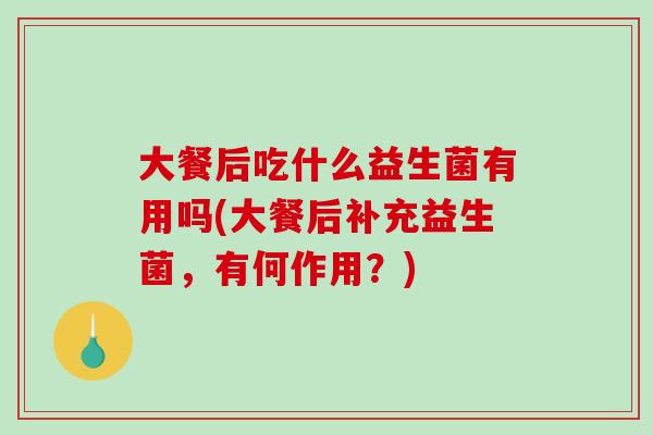 大餐后吃什么益生菌有用吗(大餐后补充益生菌，有何作用？)
