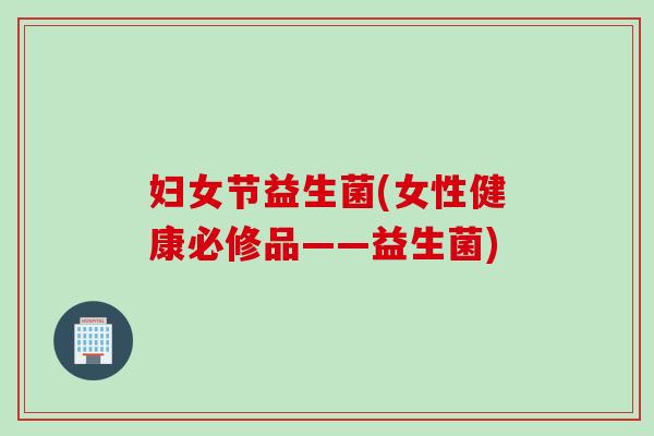 妇女节益生菌(女性健康必修品——益生菌)