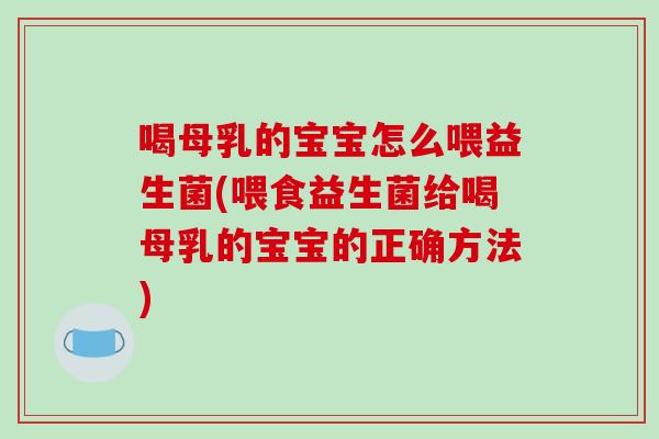 喝母乳的宝宝怎么喂益生菌(喂食益生菌给喝母乳的宝宝的正确方法)