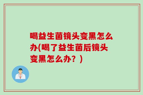 喝益生菌镜头变黑怎么办(喝了益生菌后镜头变黑怎么办？)