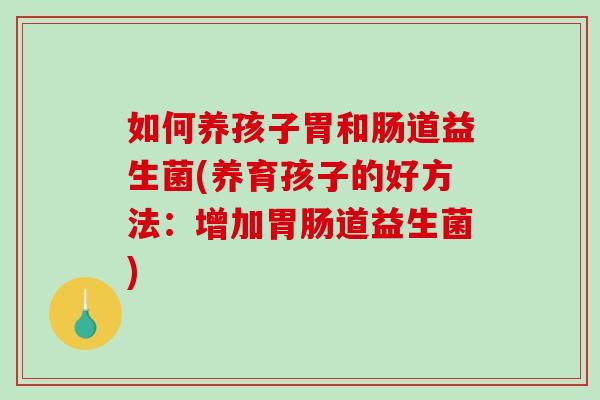 如何养孩子胃和肠道益生菌(养育孩子的好方法：增加胃肠道益生菌)
