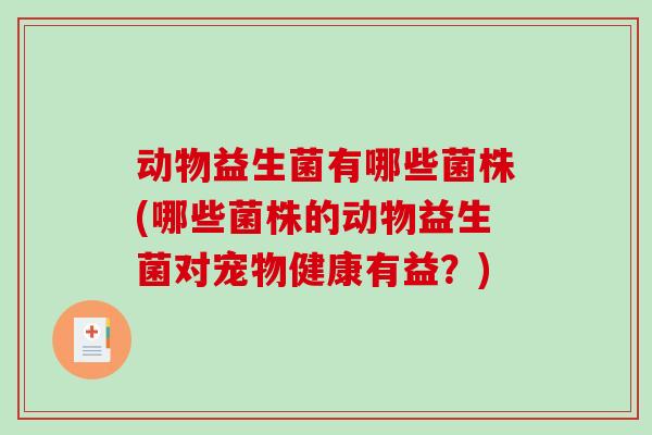动物益生菌有哪些菌株(哪些菌株的动物益生菌对宠物健康有益？)