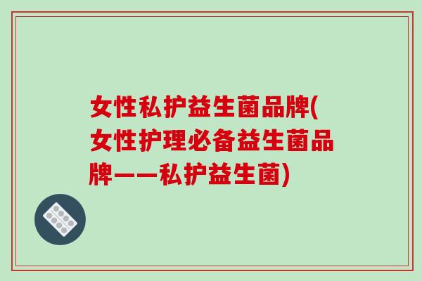 女性私护益生菌品牌(女性护理必备益生菌品牌——私护益生菌)
