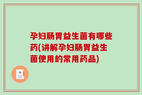 孕妇肠胃益生菌有哪些药(讲解孕妇肠胃益生菌使用的常用药品)