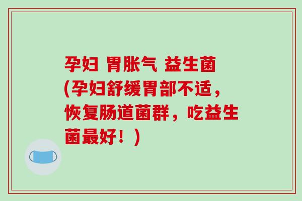 孕妇 胃 益生菌(孕妇舒缓胃部不适，恢复肠道菌群，吃益生菌好！)