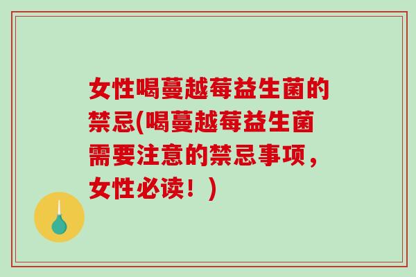 女性喝蔓越莓益生菌的禁忌(喝蔓越莓益生菌需要注意的禁忌事项，女性必读！)
