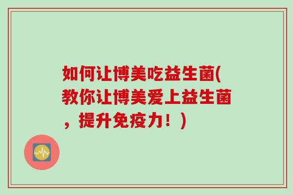 如何让博美吃益生菌(教你让博美爱上益生菌，提升免疫力！)