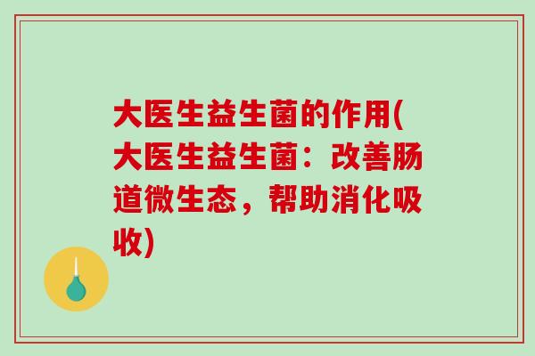 大医生益生菌的作用(大医生益生菌:改善肠道微生态,帮助消化吸收) 大医生益生菌的作用(大医生益生菌:改善肠道微生态,帮助消化吸收)