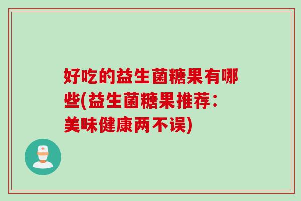 好吃的益生菌糖果有哪些(益生菌糖果推荐：美味健康两不误)