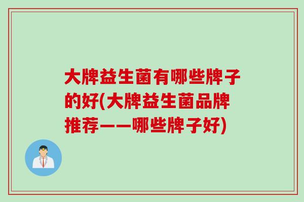 大牌益生菌有哪些牌子的好(大牌益生菌品牌推荐——哪些牌子好)