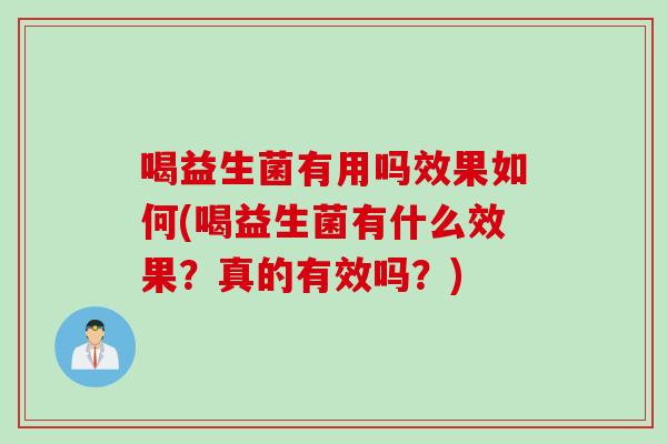 喝益生菌有用吗效果如何(喝益生菌有什么效果？真的有效吗？)