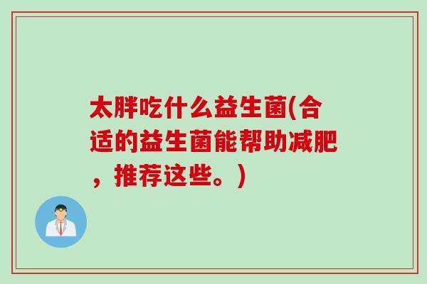 太胖吃什么益生菌(合适的益生菌能帮助减肥，推荐这些。)