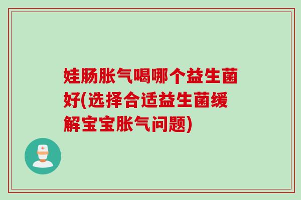 娃肠喝哪个益生菌好(选择合适益生菌缓解宝宝问题) 娃肠喝哪个益生菌好(选择合适益生菌缓解宝宝问题)