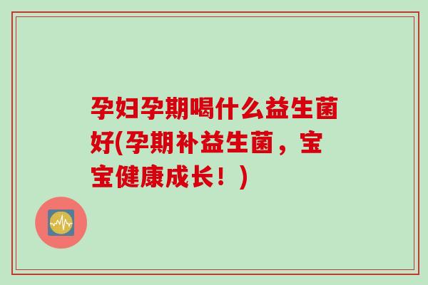 孕妇孕期喝什么益生菌好(孕期补益生菌，宝宝健康成长！)
