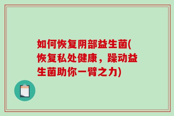 如何恢复阴部益生菌(恢复私处健康，躁动益生菌助你一臂之力)