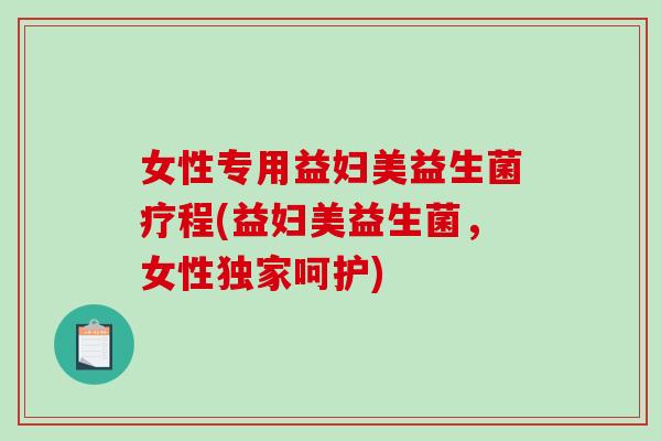 女性专用益妇美益生菌疗程(益妇美益生菌，女性独家呵护)