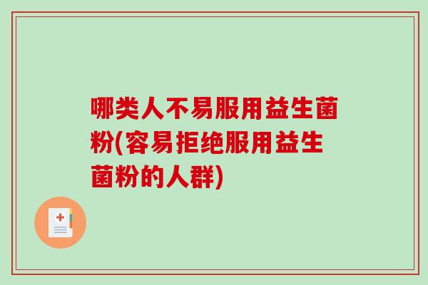 哪类人不易服用益生菌粉(容易拒绝服用益生菌粉的人群)