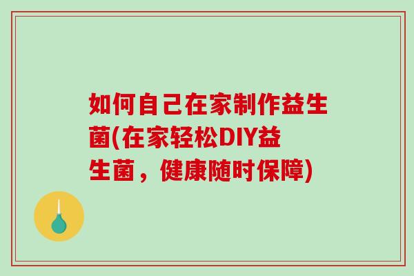 如何自己在家制作益生菌(在家轻松DIY益生菌，健康随时保障)