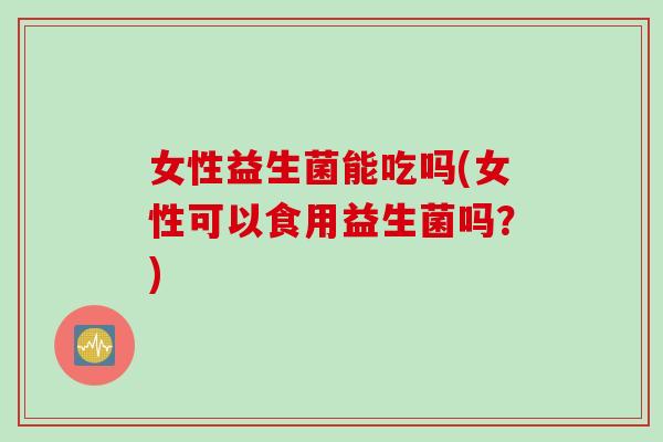 女性益生菌能吃吗(女性可以食用益生菌吗？)