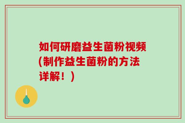 如何研磨益生菌粉视频(制作益生菌粉的方法详解!) 如何研磨益生菌粉视频(制作益生菌粉的方法详解!)