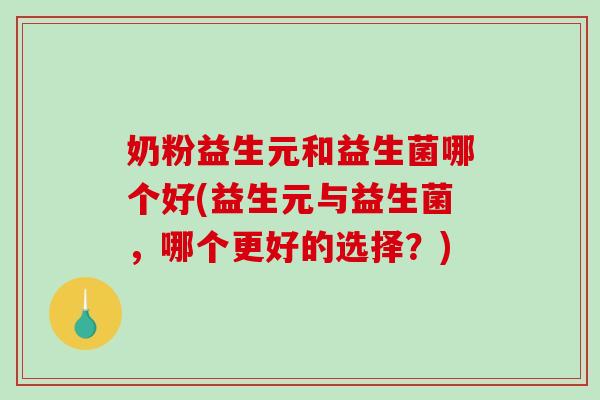 奶粉益生元和益生菌哪个好(益生元与益生菌，哪个更好的选择？)