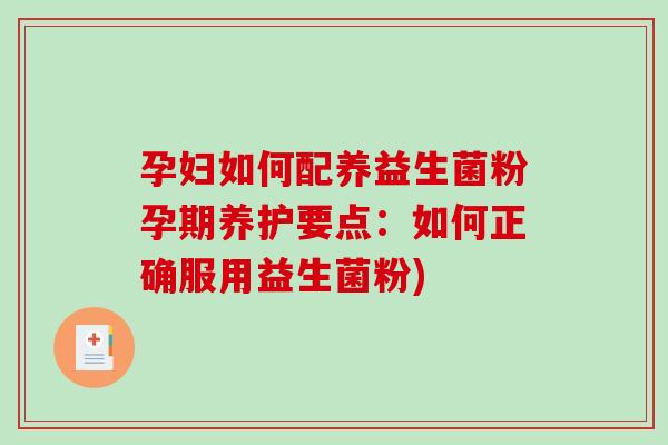 孕妇如何配养益生菌粉孕期养护要点:如何正确服用益生菌粉) 孕妇如何配养益生菌粉孕期养护要点:如何正确服用益生菌粉)