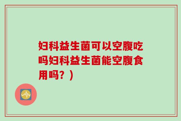 妇科益生菌可以空腹吃吗妇科益生菌能空腹食用吗？)