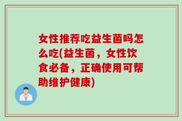 女性推荐吃益生菌吗怎么吃(益生菌，女性饮食必备，正确使用可帮助维护健康)