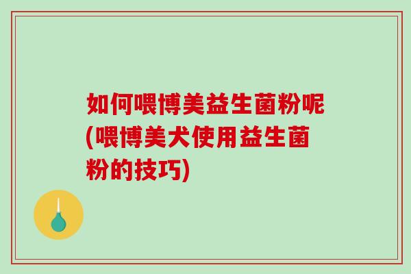 如何喂博美益生菌粉呢(喂博美犬使用益生菌粉的技巧)