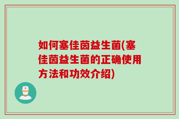 如何塞佳茵益生菌(塞佳茵益生菌的正确使用方法和功效介绍)