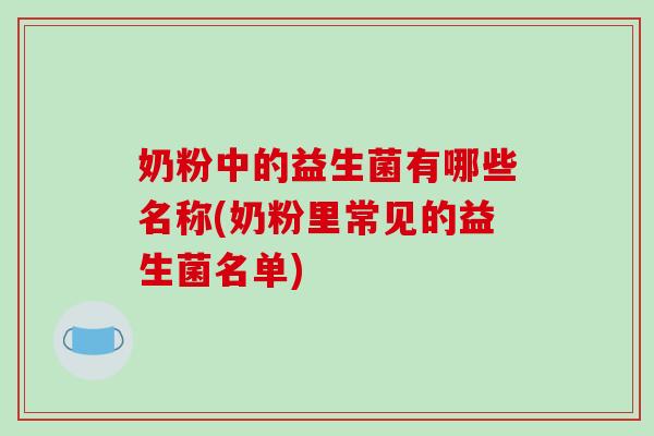 奶粉中的益生菌有哪些名称(奶粉里常见的益生菌名单) 奶粉中的益生菌有哪些名称(奶粉里常见的益生菌名单)