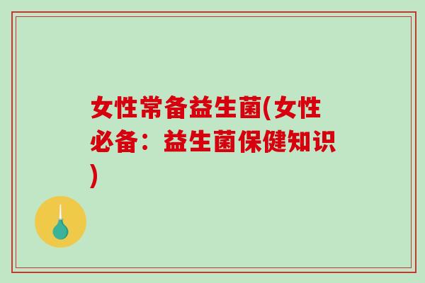 女性常备益生菌(女性必备：益生菌保健知识)