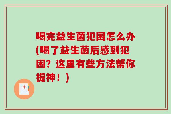 喝完益生菌犯困怎么办(喝了益生菌后感到犯困？这里有些方法帮你提神！)