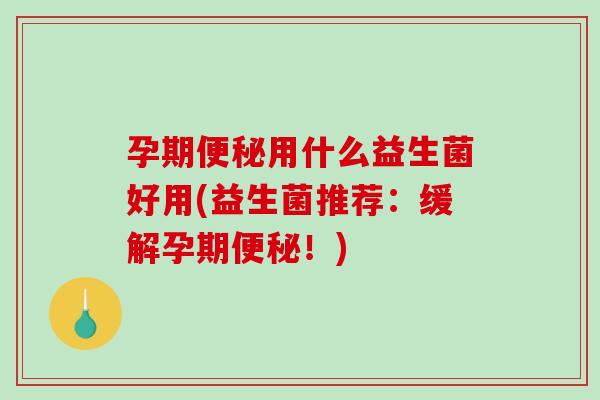 孕期便秘用什么益生菌好用(益生菌推荐：缓解孕期便秘！)