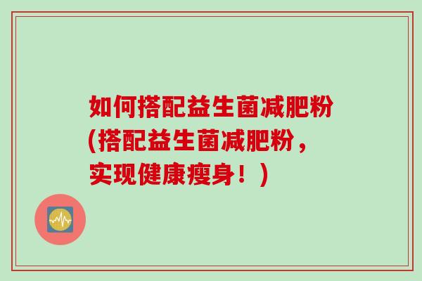 如何搭配益生菌减肥粉(搭配益生菌减肥粉，实现健康瘦身！)