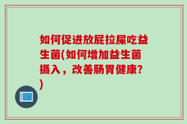 如何促进放屁拉屎吃益生菌(如何增加益生菌摄入，改善肠胃健康？)