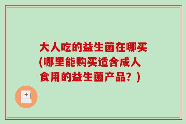 大人吃的益生菌在哪买(哪里能购买适合成人食用的益生菌产品？)