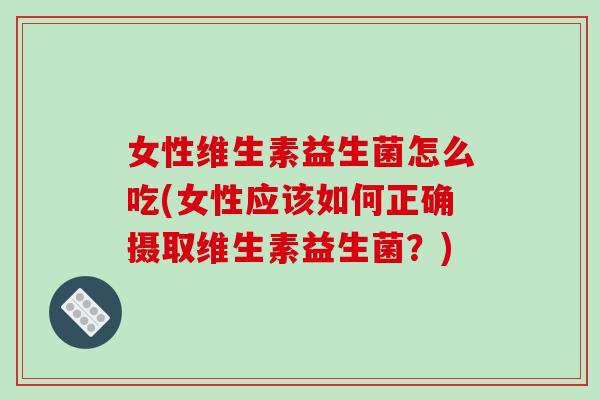 女性维生素益生菌怎么吃(女性应该如何正确摄取维生素益生菌？)