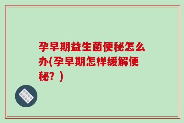 孕早期益生菌便秘怎么办(孕早期怎样缓解便秘？)