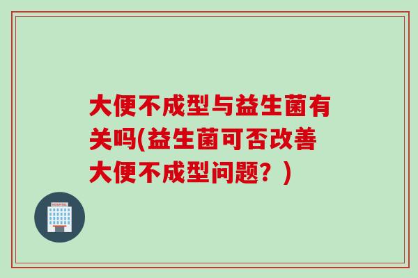 大便不成型与益生菌有关吗(益生菌可否改善大便不成型问题？)