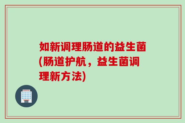 如新调理肠道的益生菌(肠道护航，益生菌调理新方法)