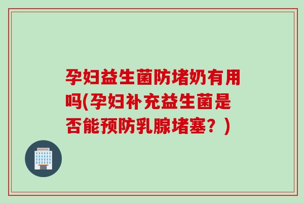 孕妇益生菌防堵奶有用吗(孕妇补充益生菌是否能乳腺堵塞?) 孕妇益生菌防堵奶有用吗(孕妇补充益生菌是否能乳腺堵塞?)