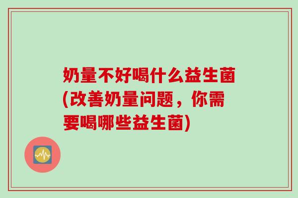 奶量不好喝什么益生菌(改善奶量问题，你需要喝哪些益生菌)