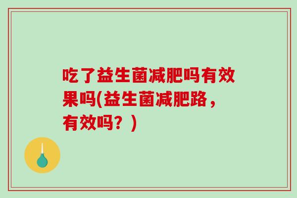 吃了益生菌减肥吗有效果吗(益生菌减肥路，有效吗？)